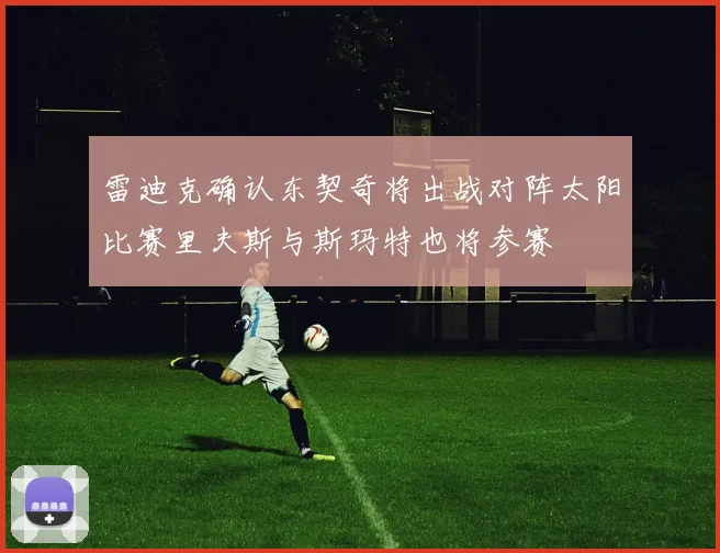 雷迪克确认东契奇将出战对阵太阳比赛里夫斯与斯玛特也将参赛