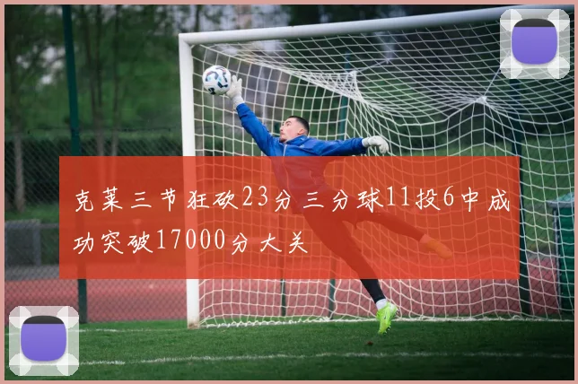 克莱三节狂砍23分三分球11投6中成功突破17000分大关