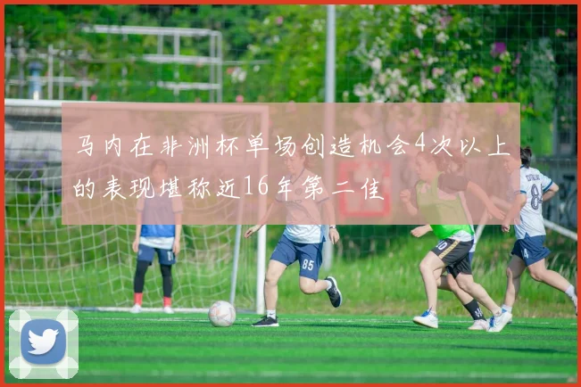 马内在非洲杯单场创造机会4次以上的表现堪称近16年第二佳