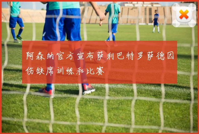 阿森纳官方宣布萨利巴特罗萨德因伤缺席训练和比赛