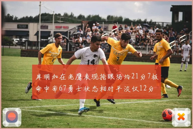 库明加在老鹰表现抢眼场均21分7板命中率67勇士状态相对平淡仅12分5板