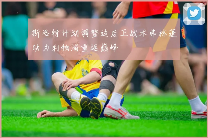 斯洛特计划调整边后卫战术弗林蓬助力利物浦重返巅峰