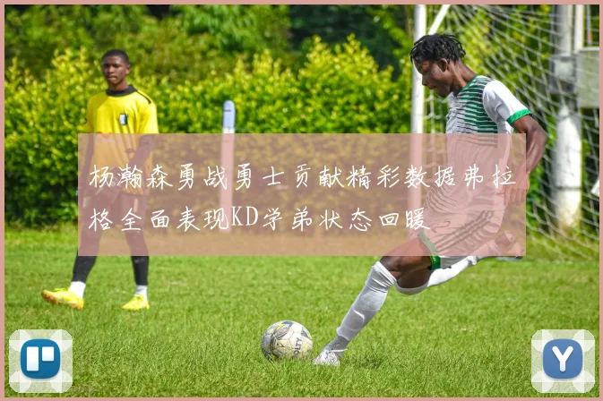 杨瀚森勇战勇士贡献精彩数据弗拉格全面表现KD学弟状态回暖