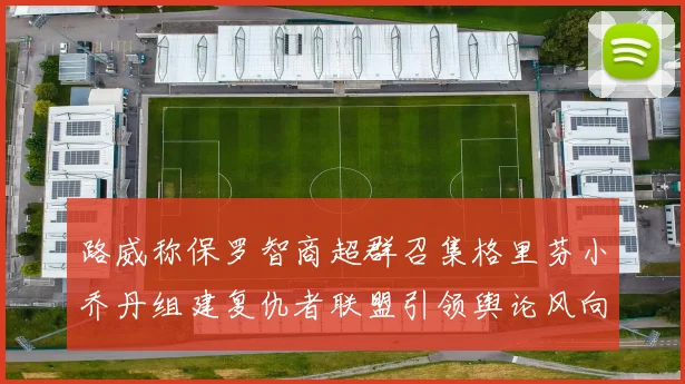 路威称保罗智商超群召集格里芬小乔丹组建复仇者联盟引领舆论风向