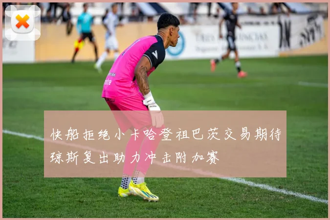 快船拒绝小卡哈登祖巴茨交易期待琼斯复出助力冲击附加赛