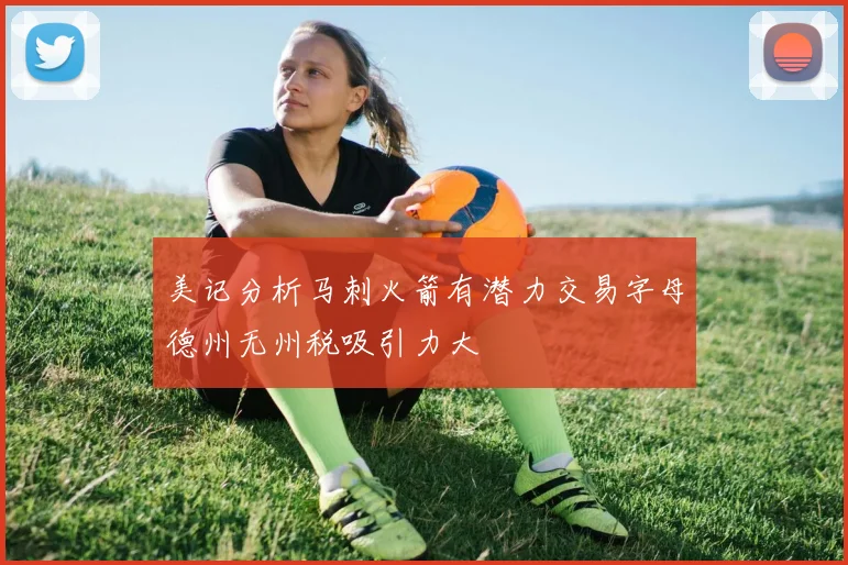 美记分析马刺火箭有潜力交易字母德州无州税吸引力大