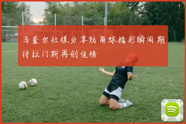 马奎尔社媒分享防角球精彩瞬间期待拉门斯再创佳绩