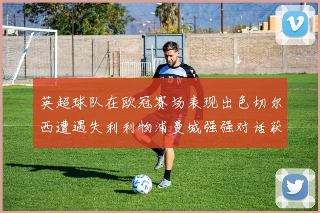 英超球队在欧冠赛场表现出色切尔西遭遇失利利物浦曼城强强对话获胜