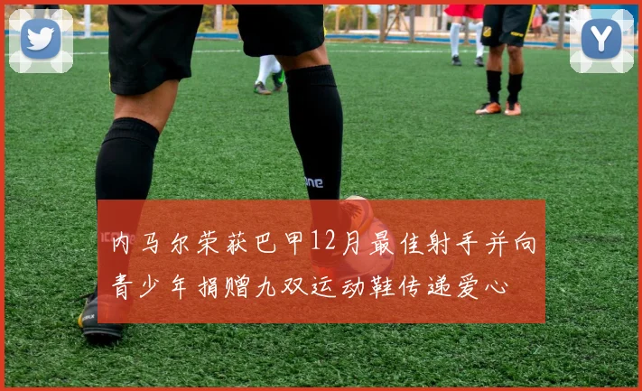 内马尔荣获巴甲12月最佳射手并向青少年捐赠九双运动鞋传递爱心