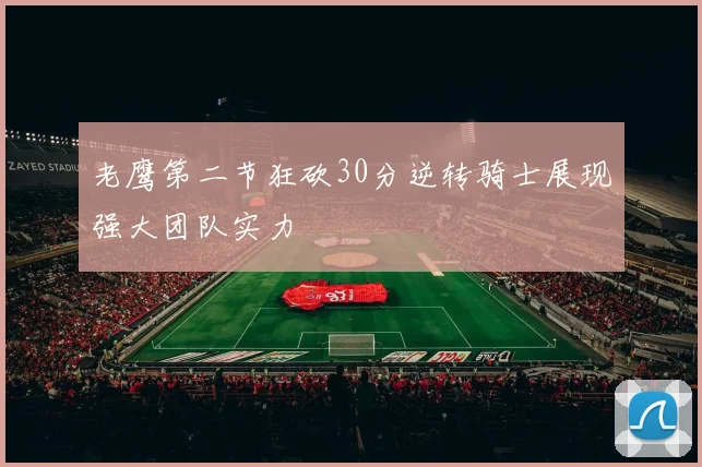 老鹰第二节狂砍30分逆转骑士展现强大团队实力