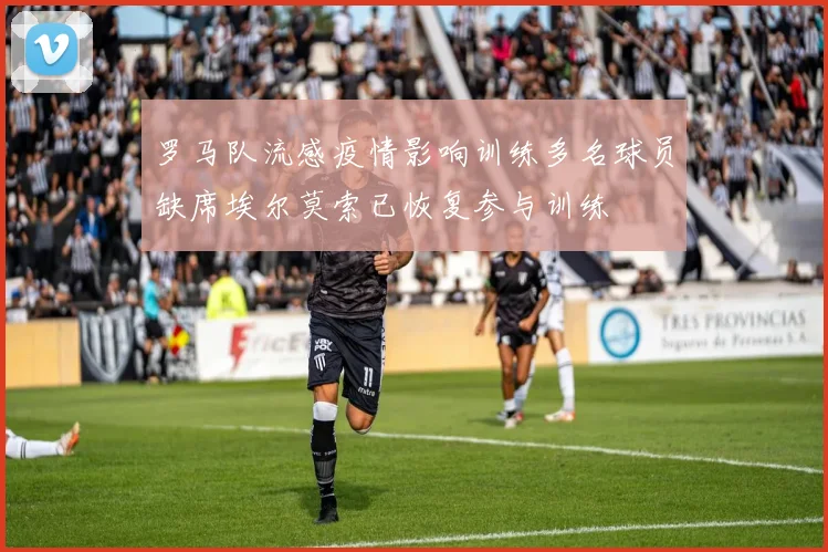 罗马队流感疫情影响训练多名球员缺席埃尔莫索已恢复参与训练