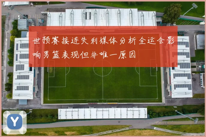 世预赛接连失利媒体分析全运会影响男篮表现但非唯一原因