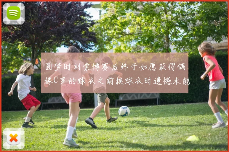 圆梦时刻索博赛后终于如愿获得偶像C罗的球衣之前换球衣时遗憾未能成功