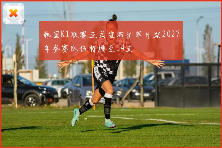 韩国K1联赛正式宣布扩军计划2027年参赛队伍将增至14支