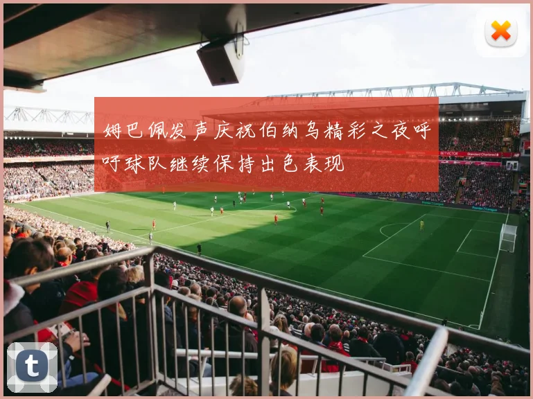 姆巴佩发声庆祝伯纳乌精彩之夜呼吁球队继续保持出色表现