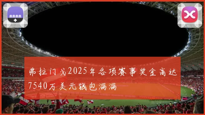 弗拉门戈2025年各项赛事奖金高达7540万美元钱包满满