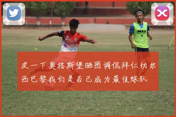 皮一下奥格斯堡晒图调侃拜仁切尔西巴黎我们是否已成为最佳球队