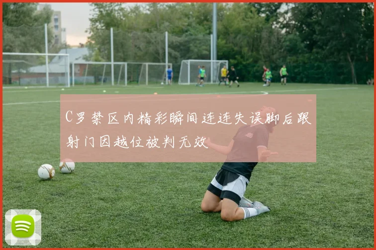 C罗禁区内精彩瞬间连连失误脚后跟射门因越位被判无效