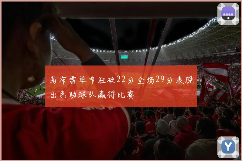 乌布雷单节狂砍22分全场29分表现出色助球队赢得比赛