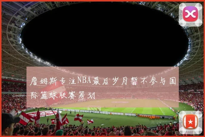 詹姆斯专注NBA最后岁月暂不参与国际篮球联赛筹划