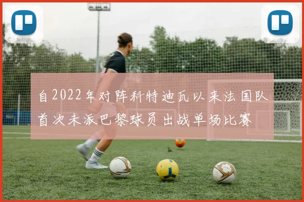 自2022年对阵科特迪瓦以来法国队首次未派巴黎球员出战单场比赛