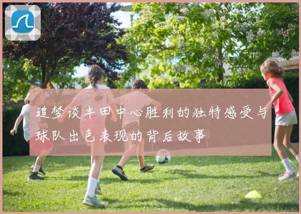 追梦谈丰田中心胜利的独特感受与球队出色表现的背后故事