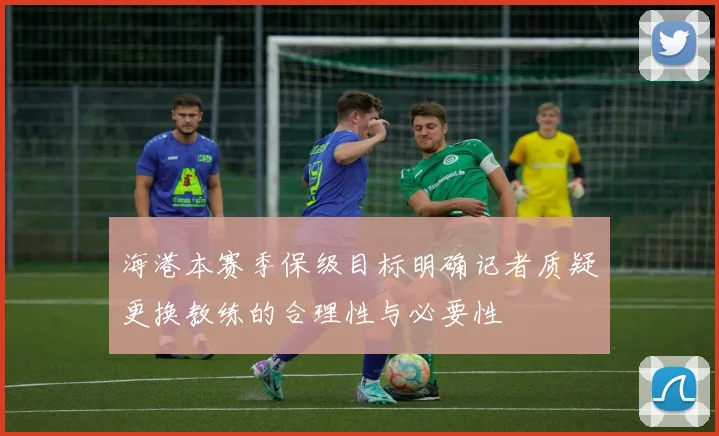 海港本赛季保级目标明确记者质疑更换教练的合理性与必要性