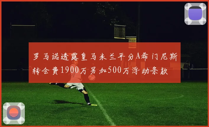 罗马诺透露皇马米兰平分A希门尼斯转会费1900万另加500万浮动条款