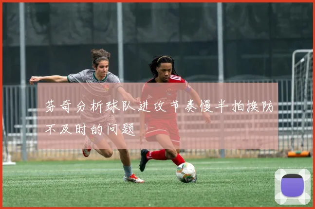 芬奇分析球队进攻节奏慢半拍换防不及时的问题