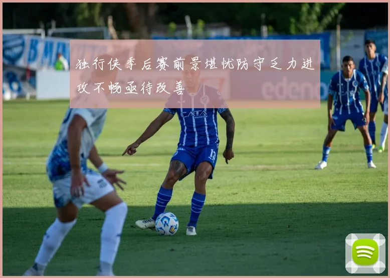 独行侠季后赛前景堪忧防守乏力进攻不畅亟待改善
