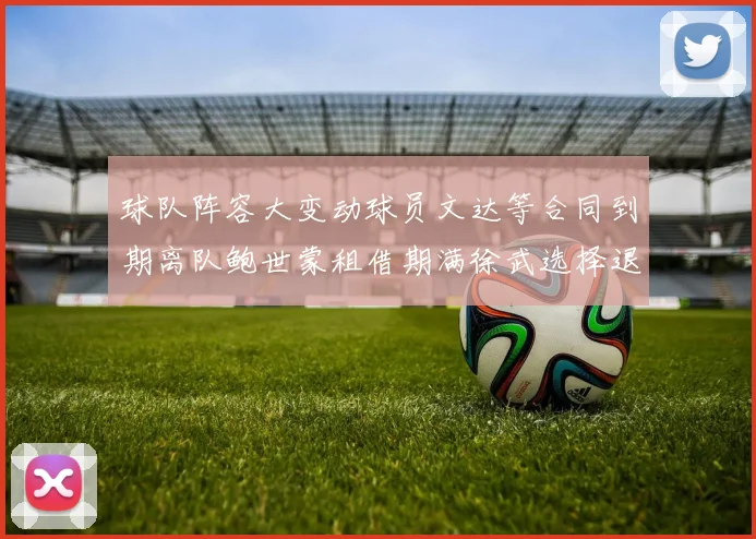 球队阵容大变动球员文达等合同到期离队鲍世蒙租借期满徐武选择退役