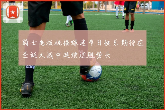 骑士老板祝福球迷节日快乐期待在圣诞大战中延续连胜势头