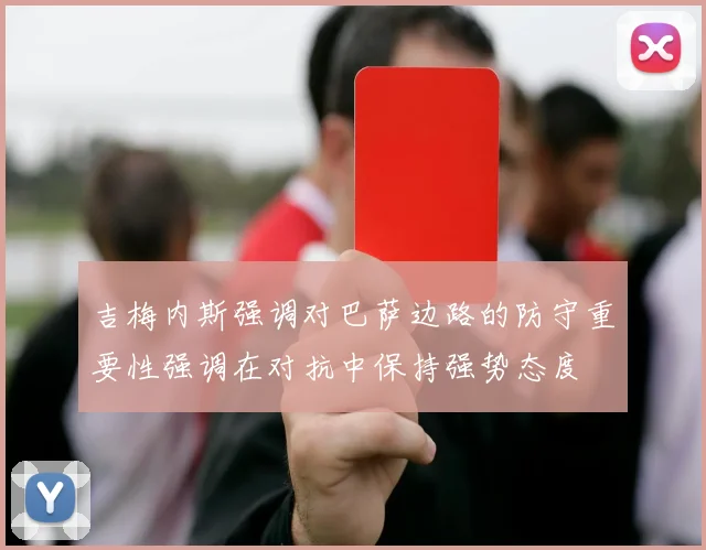 吉梅内斯强调对巴萨边路的防守重要性强调在对抗中保持强势态度