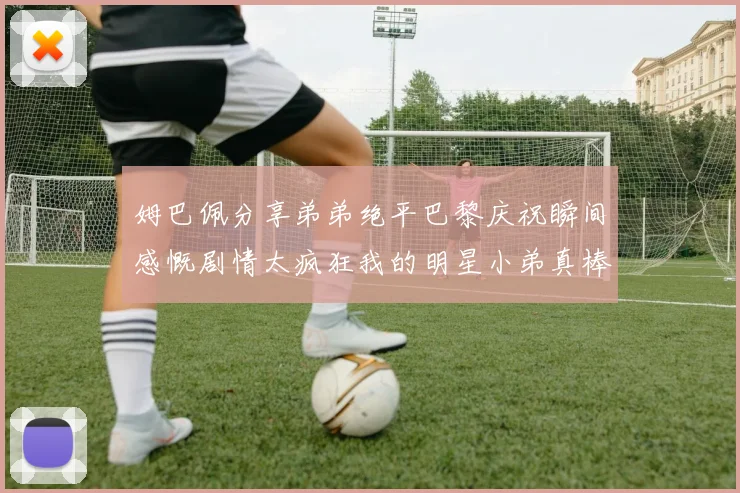 姆巴佩分享弟弟绝平巴黎庆祝瞬间感慨剧情太疯狂我的明星小弟真棒