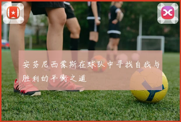 安芬尼西蒙斯在球队中寻找自我与胜利的平衡之道