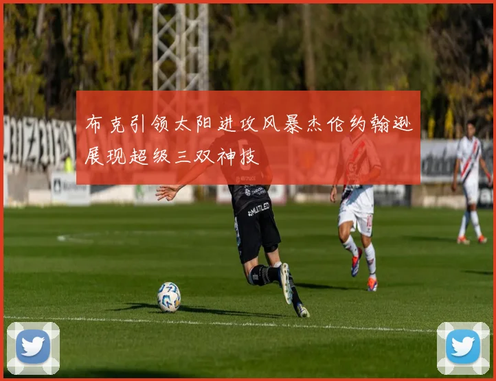 布克引领太阳进攻风暴杰伦约翰逊展现超级三双神技