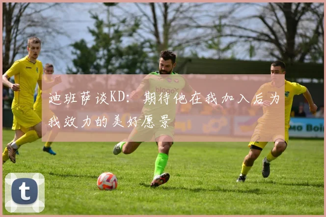 迪班萨谈KD：期待他在我加入后为我效力的美好愿景