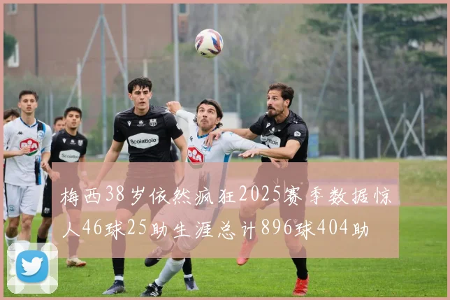 梅西38岁依然疯狂2025赛季数据惊人46球25助生涯总计896球404助