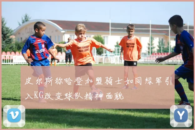 皮尔斯称哈登加盟骑士如同绿军引入KG改变球队精神面貌