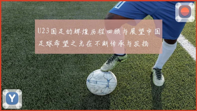 U23国足的辉煌历程回顾与展望中国足球希望之光在不断传承与发扬
