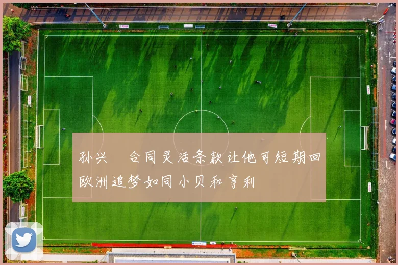 孙兴慜合同灵活条款让他可短期回欧洲追梦如同小贝和亨利