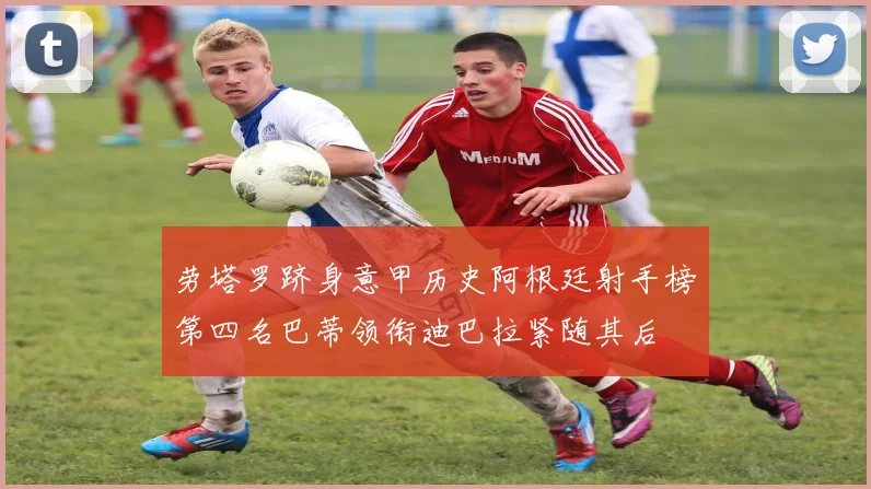 劳塔罗跻身意甲历史阿根廷射手榜第四名巴蒂领衔迪巴拉紧随其后