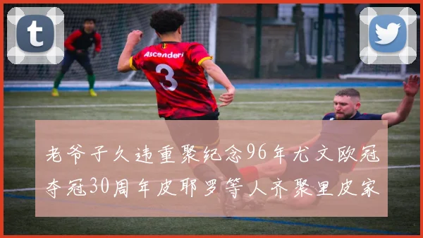 老爷子久违重聚纪念96年尤文欧冠夺冠30周年皮耶罗等人齐聚里皮家