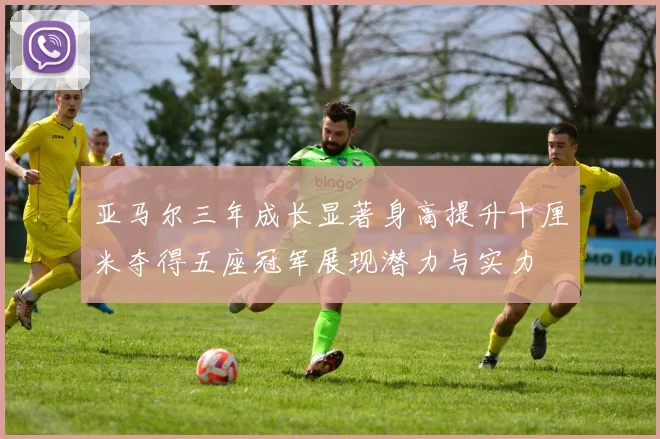 亚马尔三年成长显著身高提升十厘米夺得五座冠军展现潜力与实力