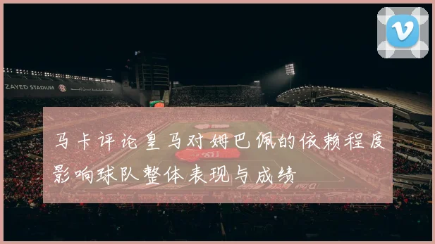马卡评论皇马对姆巴佩的依赖程度影响球队整体表现与成绩