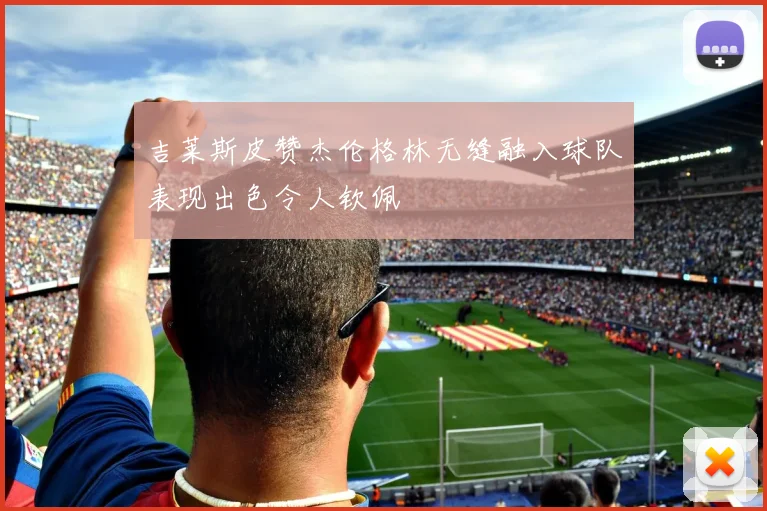 吉莱斯皮赞杰伦格林无缝融入球队表现出色令人钦佩